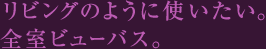リビングのように使いたい。全室ビューバス。